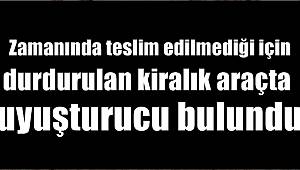 Zamanında teslim edilmediği için durdurulan kiralık araçta uyuşturucu bulundu 