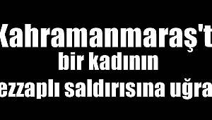 Kahramanmaraş'ta bir kadının kezzaplı saldırısına uğradı