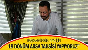 Başkan Gürbüz; “KYK için 18 dönüm arsa tahsisi yapıyoruz”