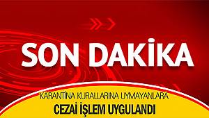 Karantina kurallarına uymayanlara cezai işlem uygulandı