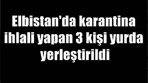Elbistan'da karantina ihlali yapan 3 kişi yurda yerleştirildi 