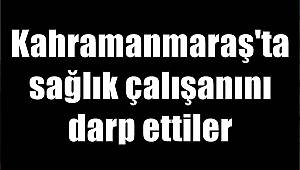 Kahramanmaraş'ta sağlık çalışanını darp ettiler 