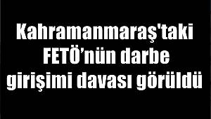 Kahramanmaraş'taki FETÖ’nün darbe girişimi davası görüldü 