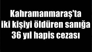 Kahramanmaraş'ta iki kişiyi öldüren sanığa 36 yıl hapis cezası 