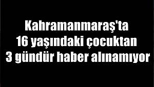 Kahramanmaraş'ta 16 yaşındaki çocuktan 3 gündür haber alınamıyor