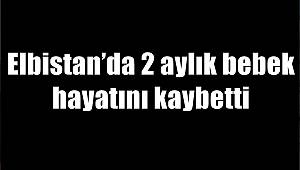 Elbistan’da 2 aylık bebek hayatını kaybetti 