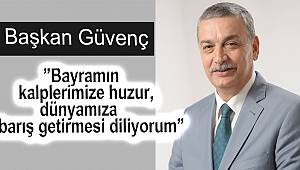 Başkan Güvenç:”Bayramın kalplerimize huzur, dünyamıza barış getirmesi diliyorum”