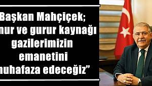 Başkan Mahçiçek; “Onur ve gurur kaynağı gazilerimizin emanetini muhafaza edeceğiz”