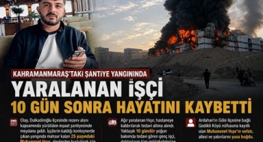 Kahramanmaraş'taki Şantiye Yangınında Yaralanan İşçi 10 Gün Sonra Hayatını Kaybetti..